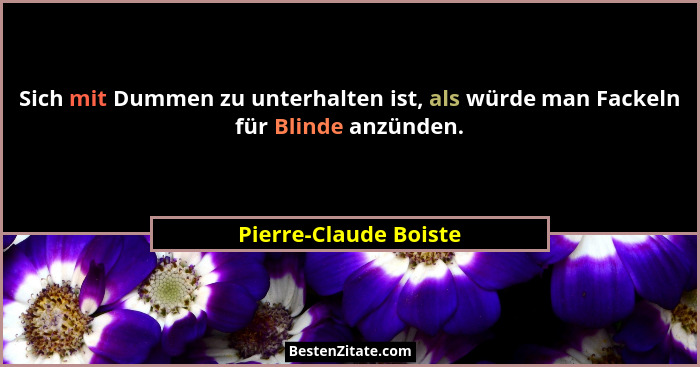 Sich mit Dummen zu unterhalten ist, als würde man Fackeln für Blinde anzünden.... - Pierre-Claude Boiste