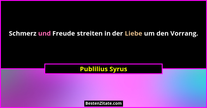 Schmerz und Freude streiten in der Liebe um den Vorrang.... - Publilius Syrus