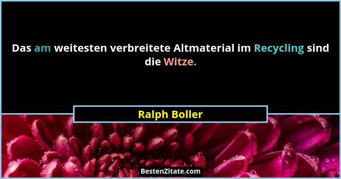 Das am weitesten verbreitete Altmaterial im Recycling sind die Witze.... - Ralph Boller