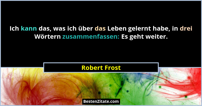 Ich kann das, was ich über das Leben gelernt habe, in drei Wörtern zusammenfassen: Es geht weiter.... - Robert Frost