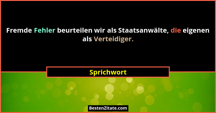 Fremde Fehler beurteilen wir als Staatsanwälte, die eigenen als Verteidiger.... - Sprichwort