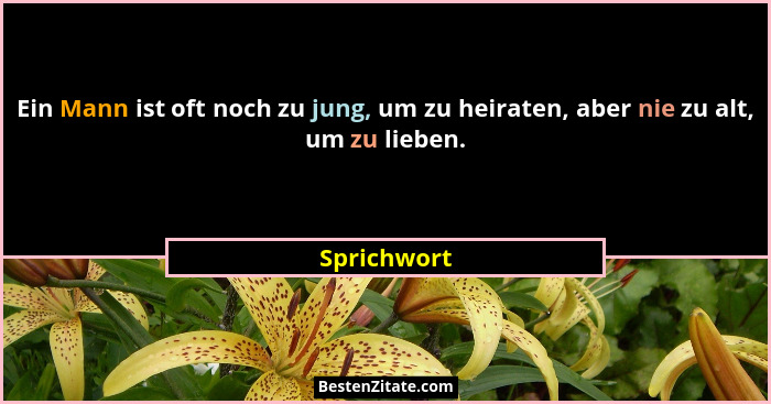 Ein Mann ist oft noch zu jung, um zu heiraten, aber nie zu alt, um zu lieben.... - Sprichwort