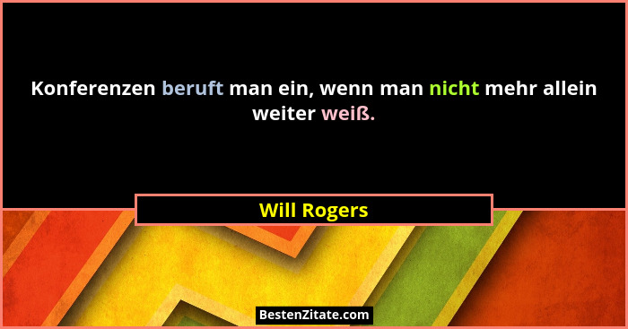 Konferenzen beruft man ein, wenn man nicht mehr allein weiter weiß.... - Will Rogers