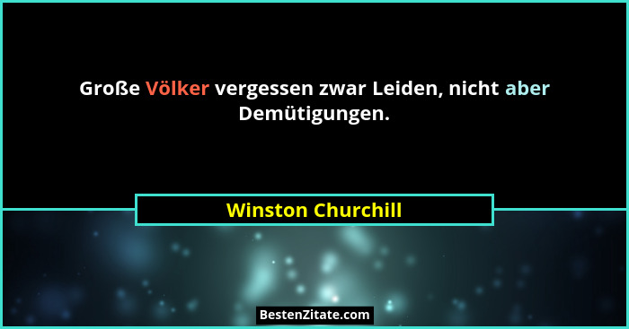 Große Völker vergessen zwar Leiden, nicht aber Demütigungen.... - Winston Churchill