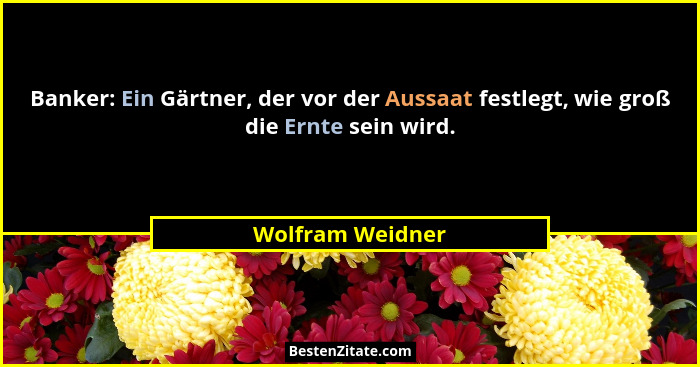Banker: Ein Gärtner, der vor der Aussaat festlegt, wie groß die Ernte sein wird.... - Wolfram Weidner