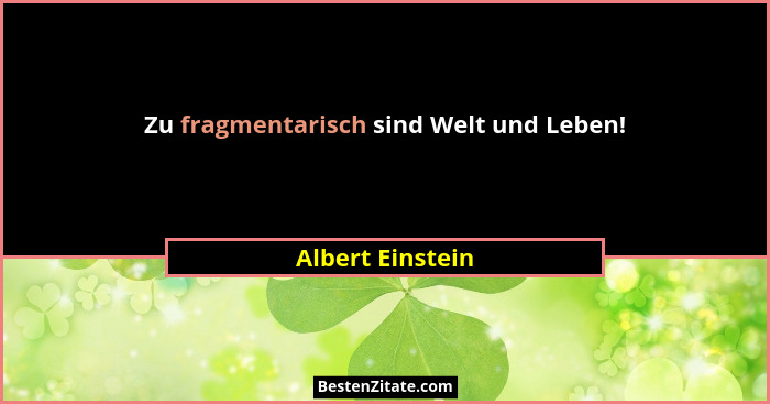 Zu fragmentarisch sind Welt und Leben!... - Albert Einstein