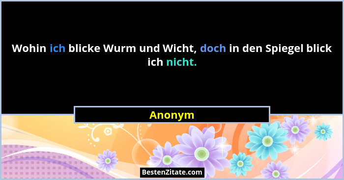 Wohin ich blicke Wurm und Wicht, doch in den Spiegel blick ich nicht.... - Anonym