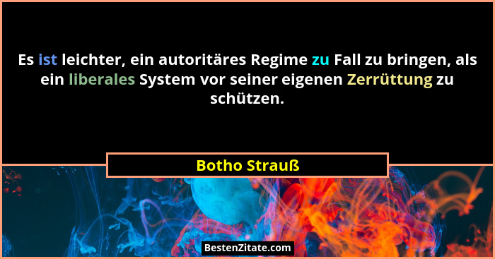 Es ist leichter, ein autoritäres Regime zu Fall zu bringen, als ein liberales System vor seiner eigenen Zerrüttung zu schützen.... - Botho Strauß