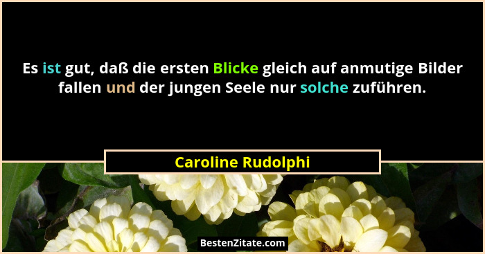 Es ist gut, daß die ersten Blicke gleich auf anmutige Bilder fallen und der jungen Seele nur solche zuführen.... - Caroline Rudolphi