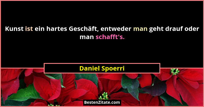 Kunst ist ein hartes Geschäft, entweder man geht drauf oder man schafft's.... - Daniel Spoerri