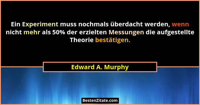 Ein Experiment muss nochmals überdacht werden, wenn nicht mehr als 50% der erzielten Messungen die aufgestellte Theorie bestätigen.... - Edward A. Murphy