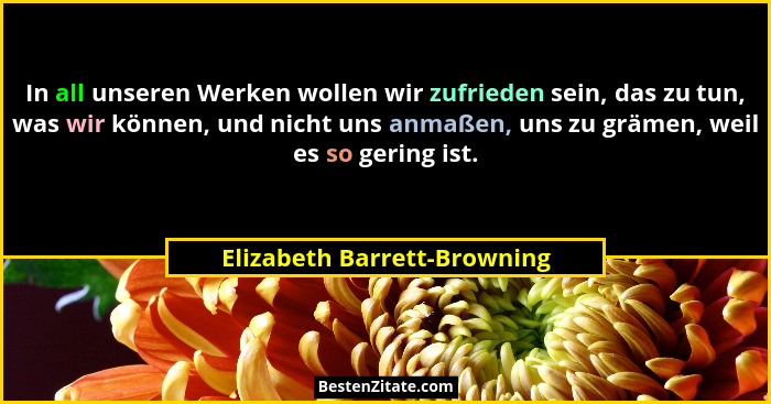 In all unseren Werken wollen wir zufrieden sein, das zu tun, was wir können, und nicht uns anmaßen, uns zu grämen, weil e... - Elizabeth Barrett-Browning