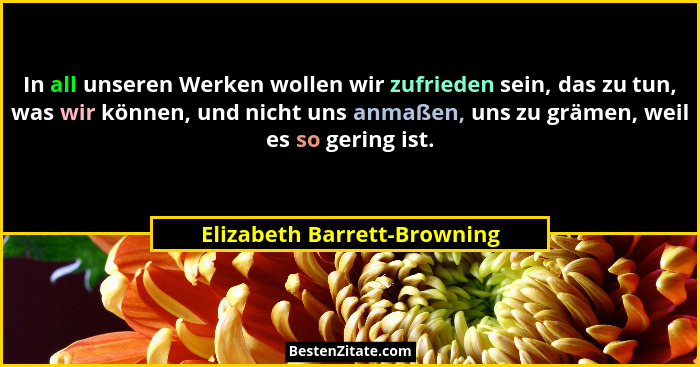 In all unseren Werken wollen wir zufrieden sein, das zu tun, was wir können, und nicht uns anmaßen, uns zu grämen, weil e... - Elizabeth Barrett-Browning