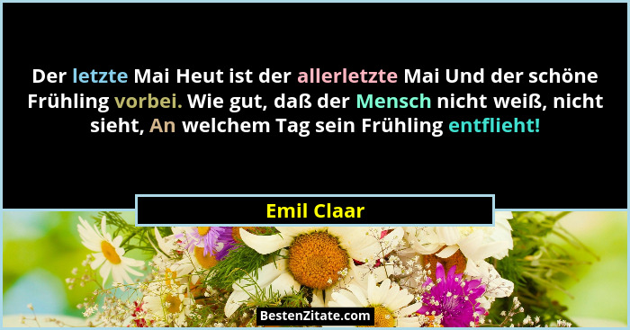 Der letzte Mai Heut ist der allerletzte Mai Und der schöne Frühling vorbei. Wie gut, daß der Mensch nicht weiß, nicht sieht, An welchem T... - Emil Claar