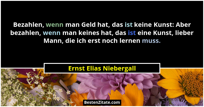 Bezahlen, wenn man Geld hat, das ist keine Kunst: Aber bezahlen, wenn man keines hat, das ist eine Kunst, lieber Mann, die ic... - Ernst Elias Niebergall