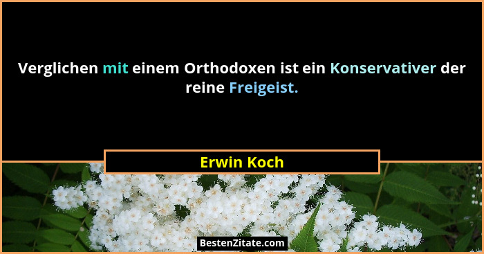 Verglichen mit einem Orthodoxen ist ein Konservativer der reine Freigeist.... - Erwin Koch