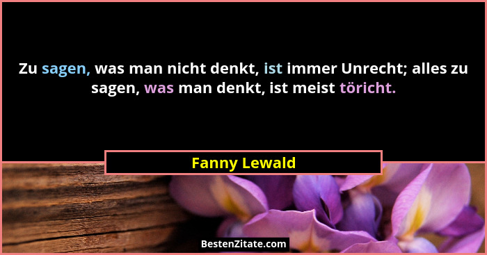 Zu sagen, was man nicht denkt, ist immer Unrecht; alles zu sagen, was man denkt, ist meist töricht.... - Fanny Lewald