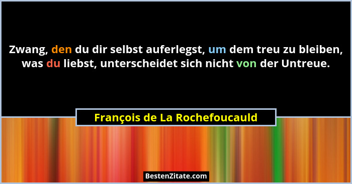 Zwang, den du dir selbst auferlegst, um dem treu zu bleiben, was du liebst, unterscheidet sich nicht von der Untreue.... - François de La Rochefoucauld