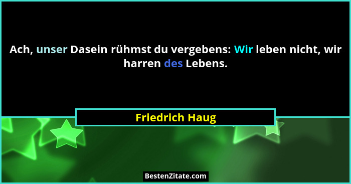 Ach, unser Dasein rühmst du vergebens: Wir leben nicht, wir harren des Lebens.... - Friedrich Haug