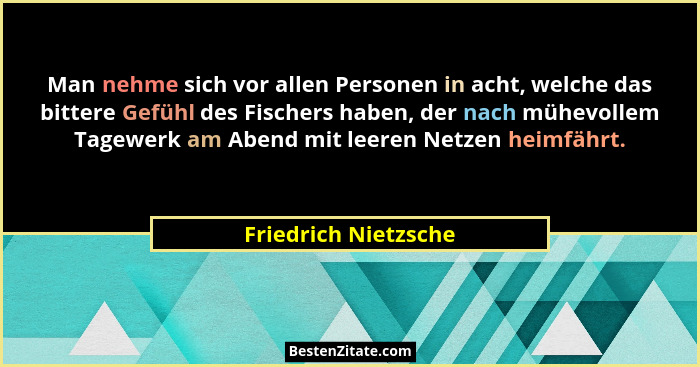 Man nehme sich vor allen Personen in acht, welche das bittere Gefühl des Fischers haben, der nach mühevollem Tagewerk am Abend m... - Friedrich Nietzsche