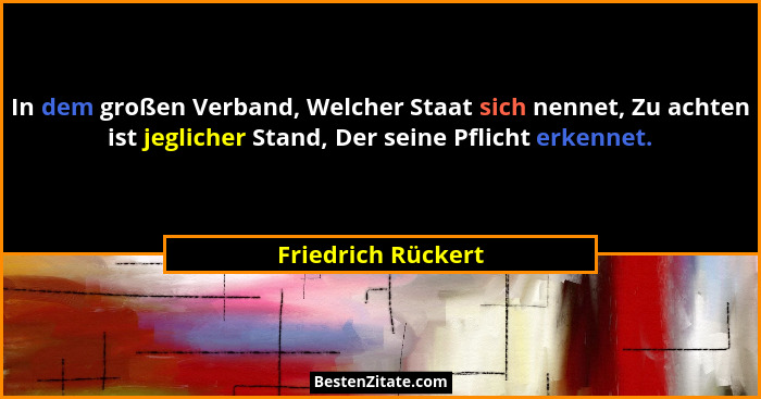 In dem großen Verband, Welcher Staat sich nennet, Zu achten ist jeglicher Stand, Der seine Pflicht erkennet.... - Friedrich Rückert