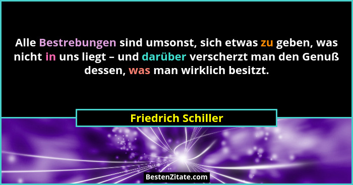 Alle Bestrebungen sind umsonst, sich etwas zu geben, was nicht in uns liegt – und darüber verscherzt man den Genuß dessen, was ma... - Friedrich Schiller