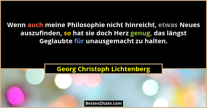 Wenn auch meine Philosophie nicht hinreicht, etwas Neues auszufinden, so hat sie doch Herz genug, das längst Geglaubte f... - Georg Christoph Lichtenberg