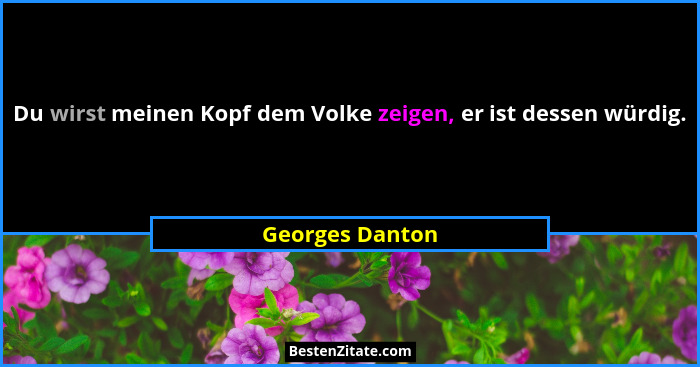 Du wirst meinen Kopf dem Volke zeigen, er ist dessen würdig.... - Georges Danton