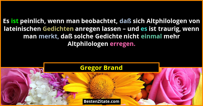 Es ist peinlich, wenn man beobachtet, daß sich Altphilologen von lateinischen Gedichten anregen lassen – und es ist traurig, wenn man m... - Gregor Brand
