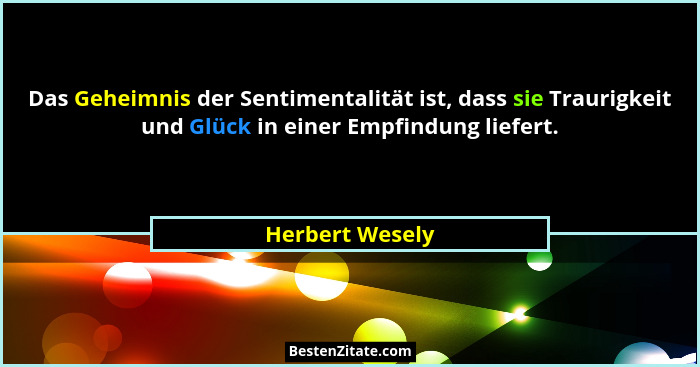 Das Geheimnis der Sentimentalität ist, dass sie Traurigkeit und Glück in einer Empfindung liefert.... - Herbert Wesely