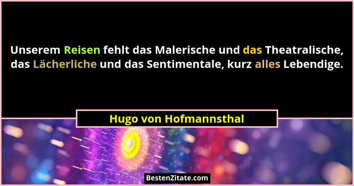 Unserem Reisen fehlt das Malerische und das Theatralische, das Lächerliche und das Sentimentale, kurz alles Lebendige.... - Hugo von Hofmannsthal