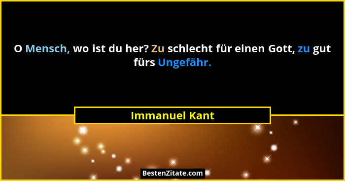 O Mensch, wo ist du her? Zu schlecht für einen Gott, zu gut fürs Ungefähr.... - Immanuel Kant