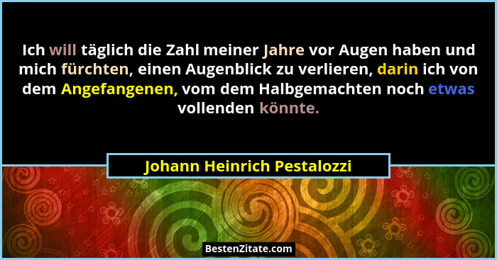 Ich will täglich die Zahl meiner Jahre vor Augen haben und mich fürchten, einen Augenblick zu verlieren, darin ich von de... - Johann Heinrich Pestalozzi