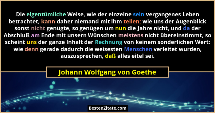 Die eigentümliche Weise, wie der einzelne sein vergangenes Leben betrachtet, kann daher niemand mit ihm teilen; wie uns d... - Johann Wolfgang von Goethe