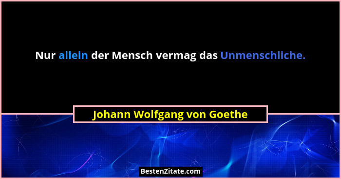 Nur allein der Mensch vermag das Unmenschliche.... - Johann Wolfgang von Goethe