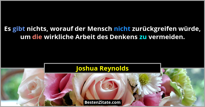 Es gibt nichts, worauf der Mensch nicht zurückgreifen würde, um die wirkliche Arbeit des Denkens zu vermeiden.... - Joshua Reynolds