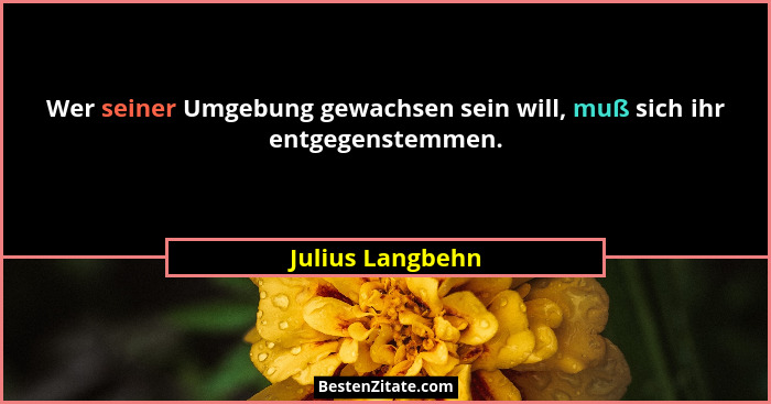 Wer seiner Umgebung gewachsen sein will, muß sich ihr entgegenstemmen.... - Julius Langbehn