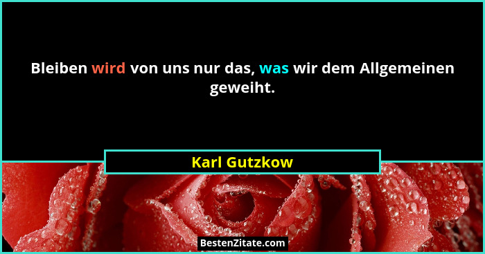 Bleiben wird von uns nur das, was wir dem Allgemeinen geweiht.... - Karl Gutzkow