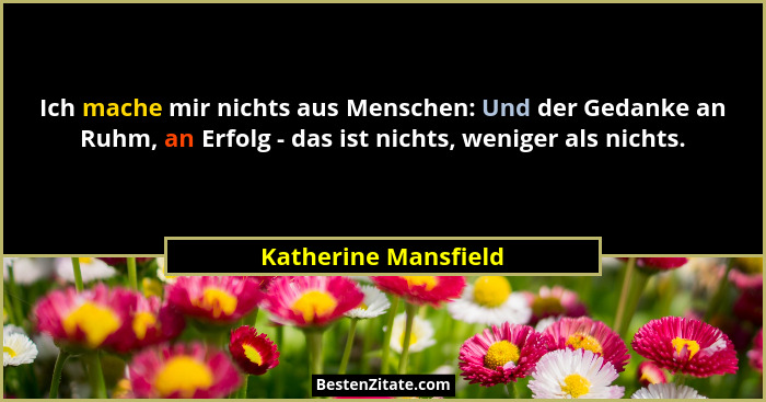 Ich mache mir nichts aus Menschen: Und der Gedanke an Ruhm, an Erfolg - das ist nichts, weniger als nichts.... - Katherine Mansfield