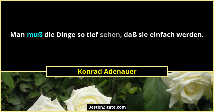 Man muß die Dinge so tief sehen, daß sie einfach werden.... - Konrad Adenauer