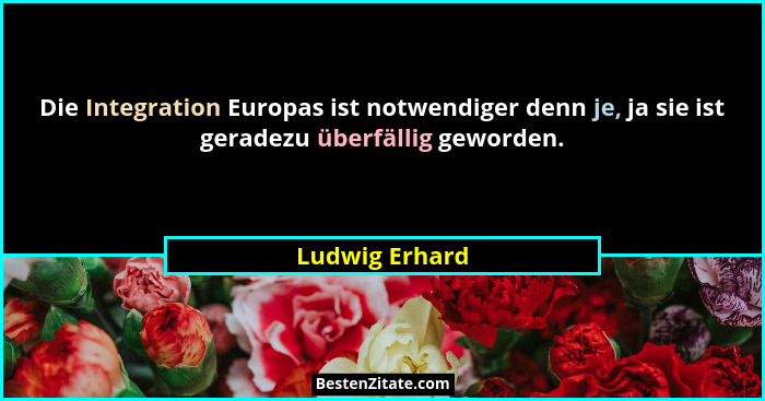 Die Integration Europas ist notwendiger denn je, ja sie ist geradezu überfällig geworden.... - Ludwig Erhard