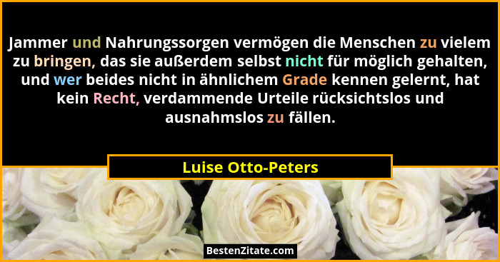 Jammer und Nahrungssorgen vermögen die Menschen zu vielem zu bringen, das sie außerdem selbst nicht für möglich gehalten, und wer... - Luise Otto-Peters