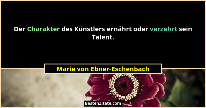 Der Charakter des Künstlers ernährt oder verzehrt sein Talent.... - Marie von Ebner-Eschenbach