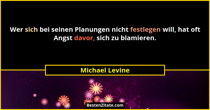Wer sich bei seinen Planungen nicht festlegen will, hat oft Angst davor, sich zu blamieren.... - Michael Levine