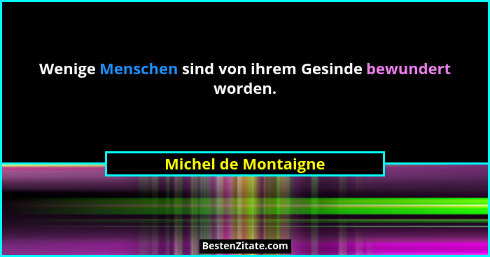 Wenige Menschen sind von ihrem Gesinde bewundert worden.... - Michel de Montaigne