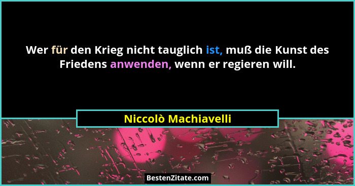Wer für den Krieg nicht tauglich ist, muß die Kunst des Friedens anwenden, wenn er regieren will.... - Niccolò Machiavelli