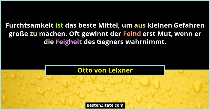 Furchtsamkeit ist das beste Mittel, um aus kleinen Gefahren große zu machen. Oft gewinnt der Feind erst Mut, wenn er die Feigheit d... - Otto von Leixner
