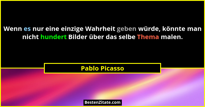 Wenn es nur eine einzige Wahrheit geben würde, könnte man nicht hundert Bilder über das selbe Thema malen.... - Pablo Picasso
