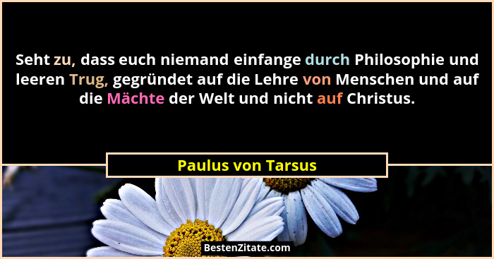 Seht zu, dass euch niemand einfange durch Philosophie und leeren Trug, gegründet auf die Lehre von Menschen und auf die Mächte der... - Paulus von Tarsus
