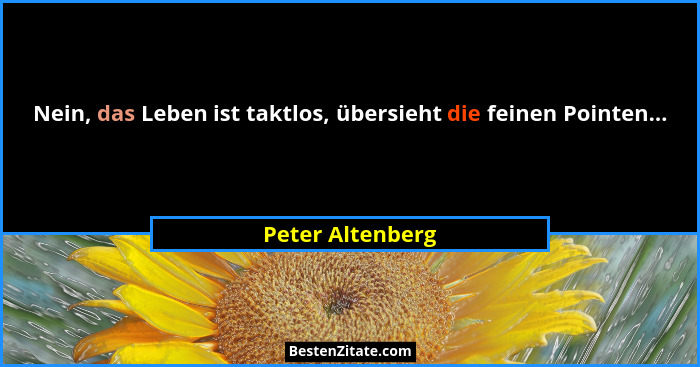 Nein, das Leben ist taktlos, übersieht die feinen Pointen...... - Peter Altenberg